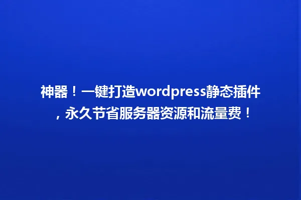 神器!一键打造wordpress静态插件,永久节省服务器资源和流量费! 一