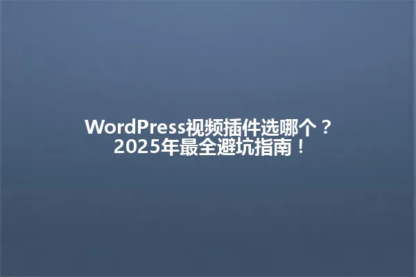 WordPress视频插件选哪个?2025年最全避坑指南! 一