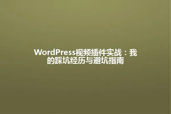 WordPress视频插件实战:我的踩坑经历与避坑指南 一