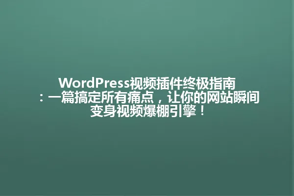 WordPress视频插件终极指南:一篇搞定所有痛点,让你的网站瞬间变身视频爆棚引擎! 一