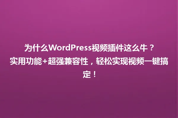 为什么WordPress视频插件这么牛?实用功能+超强兼容性,轻松实现视频一键搞定! 一
