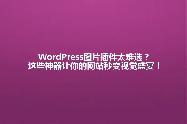 WordPress图片插件太难选?这些神器让你的网站秒变视觉盛宴! 一