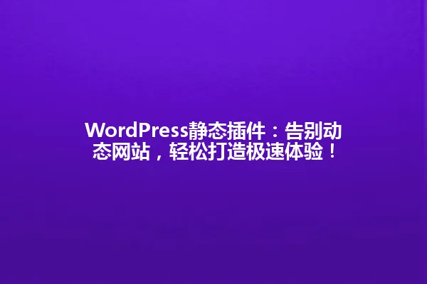 WordPress静态插件:告别动态网站,轻松打造极速体验! 一