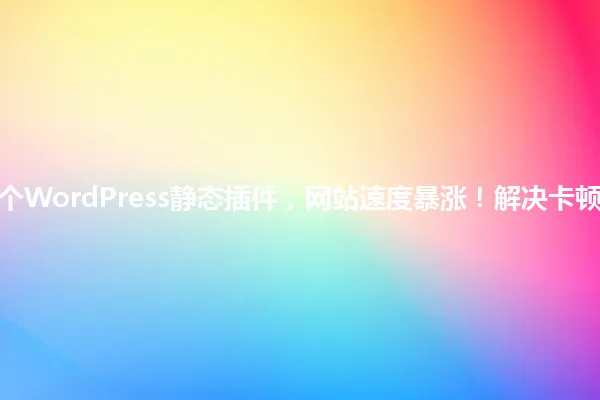 2025年用这个WordPress静态插件，网站速度暴涨！解决卡顿问题不求人！ 一