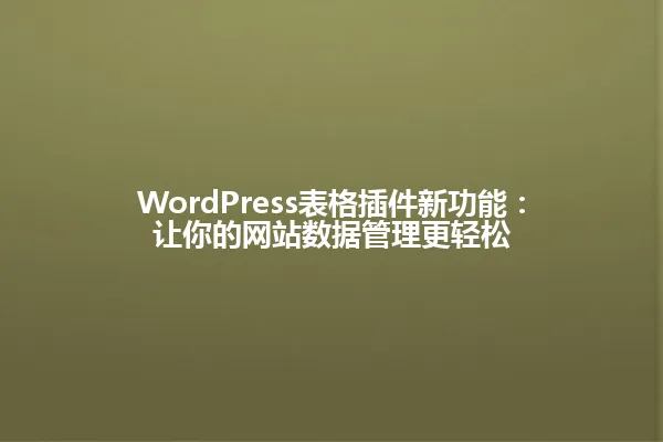 WordPress表格插件新功能:让你的网站数据管理更轻松 一