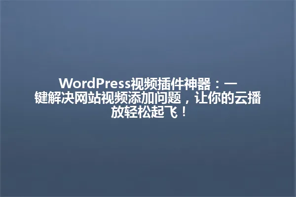 WordPress视频插件神器：一键解决网站视频添加问题，让你的云播放轻松起飞！ 一