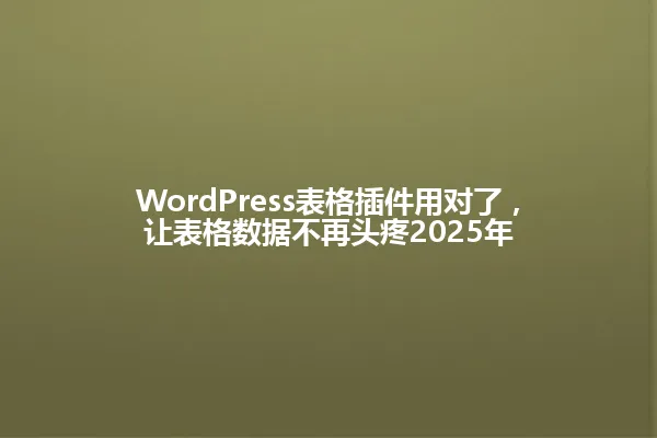 WordPress表格插件用对了,让表格数据不再头疼2025年 一