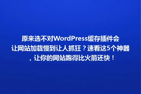 原来选不对WordPress缓存插件会让网站加载慢到让人抓狂?速看这5个神器,让你的网站跑得比火箭还快! 一