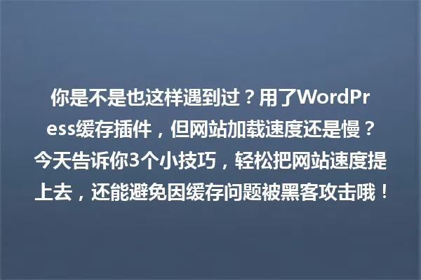 你是不是也这样遇到过？用了WordPress缓存插件，但网站加载速度还是慢？今天告诉你3个小技巧，轻松把网站速度提上去，还能避免因缓存问题被黑客攻击哦！ 一