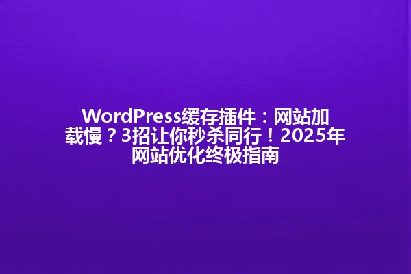 WordPress缓存插件：网站加载慢？3招让你秒杀同行！2025年网站优化终极指南 一