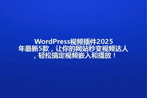 WordPress视频插件2025年最新5款,让你的网站秒变视频达人,轻松搞定视频嵌入和播放! 一