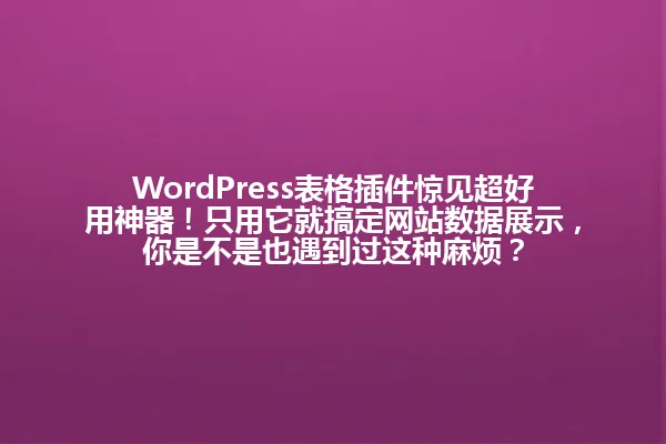 WordPress表格插件惊见超好用神器!只用它就搞定网站数据展示,你是不是也遇到过这种麻烦? 一