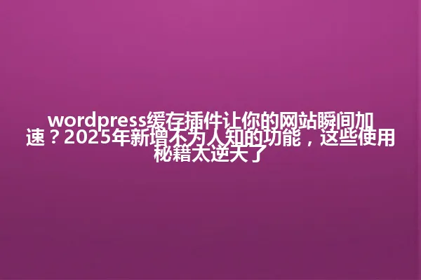 wordpress缓存插件让你的网站瞬间加速?2025年新增不为人知的功能,这些使用秘籍太逆天了 一