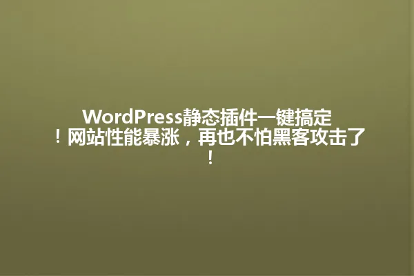 WordPress静态插件一键搞定！网站性能暴涨，再也不怕黑客攻击了！ 一