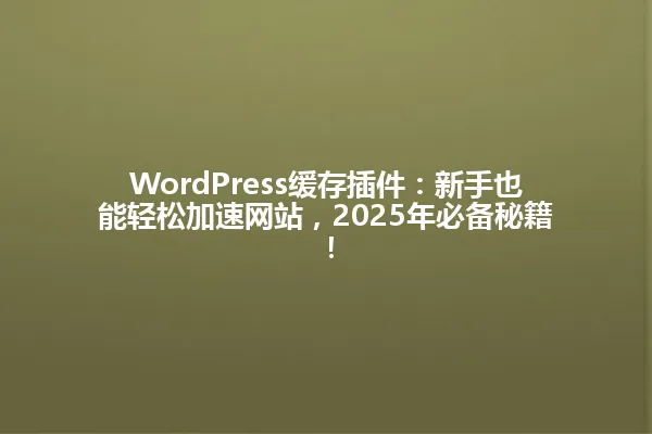 WordPress缓存插件:新手也能轻松加速网站,2025年必备秘籍! 一