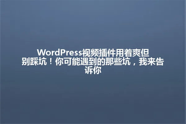 WordPress视频插件用着爽但别踩坑!你可能遇到的那些坑,我来告诉你 一