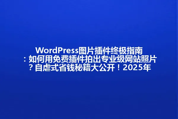 WordPress图片插件终极指南:如何用免费插件拍出专业级网站照片?自虐式省钱秘籍大公开!2025年 一