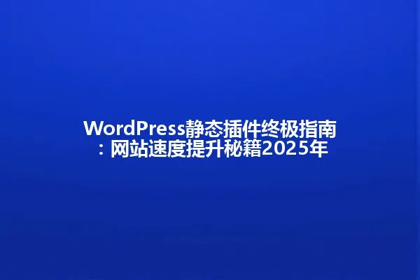 WordPress静态插件终极指南:网站速度提升秘籍2025年 一