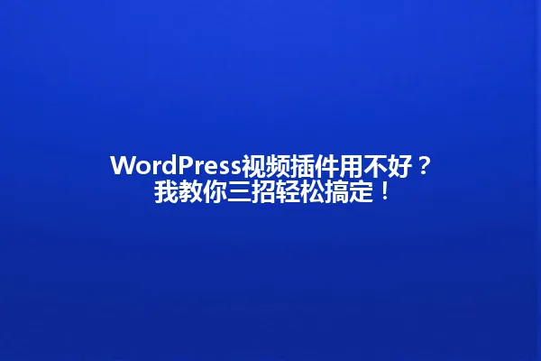 WordPress视频插件用不好?我教你三招轻松搞定! 一