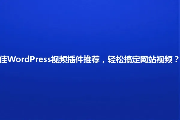 2025年最佳WordPress视频插件推荐，轻松搞定网站视频？不看后悔！ 一