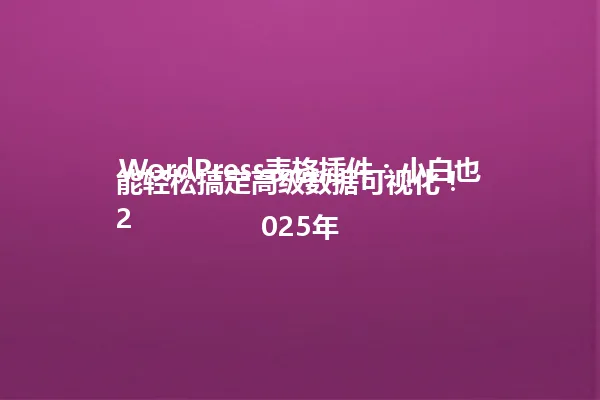 WordPress表格插件:小白也能轻松搞定高级数据可视化!
2025年 一