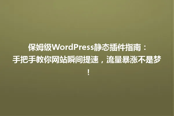 保姆级WordPress静态插件指南:手把手教你网站瞬间提速,流量暴涨不是梦! 一
