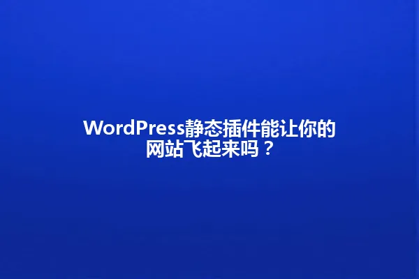 WordPress静态插件能让你的网站飞起来吗? 一