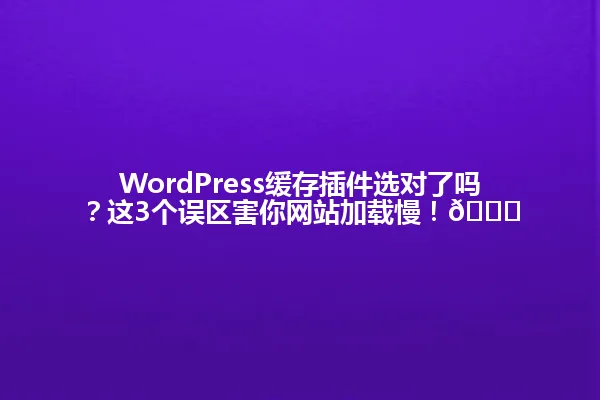 WordPress缓存插件选对了吗?这3个误区害你网站加载慢!🚀 一