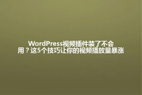 WordPress视频插件装了不会用?这5个技巧让你的视频播放量暴涨 一