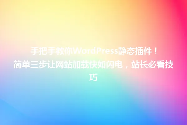 手把手教你WordPress静态插件!简单三步让网站加载快如闪电,站长必看技巧 一
