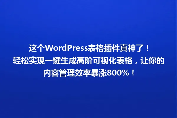 这个WordPress表格插件真神了！轻松实现一键生成高阶可视化表格，让你的内容管理效率暴涨800%！ 一