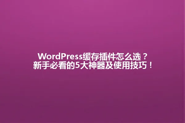 WordPress缓存插件怎么选?新手必看的5大神器及使用技巧! 一