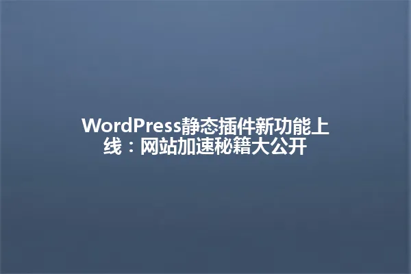 WordPress静态插件新功能上线：网站加速秘籍大公开 一
