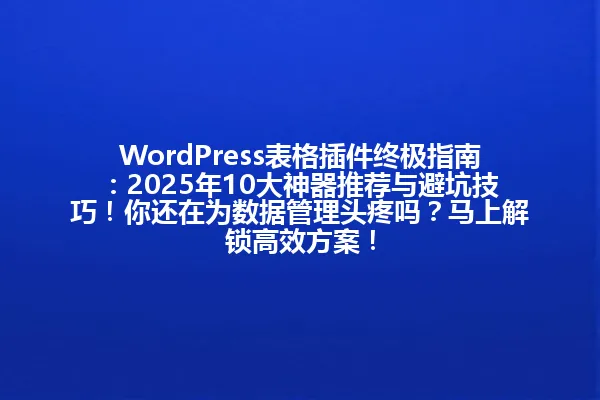 WordPress表格插件终极指南:2025年10大神器推荐与避坑技巧!你还在为数据管理头疼吗?马上解锁高效方案! 一