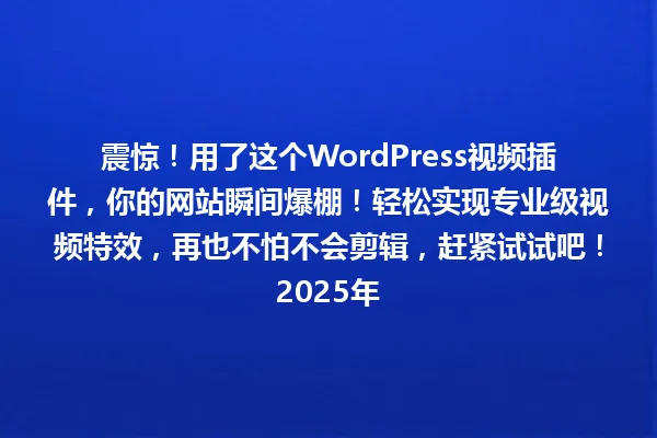 震惊!用了这个WordPress视频插件,你的网站瞬间爆棚!轻松实现专业级视频特效,再也不怕不会剪辑,赶紧试试吧!2025年 一