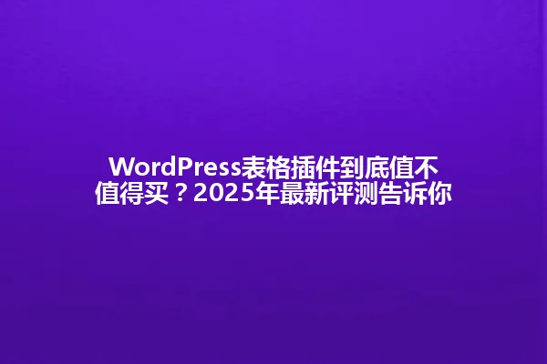WordPress表格插件到底值不值得买？2025年最新评测告诉你 一