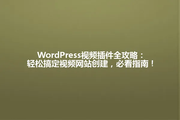 WordPress视频插件全攻略：轻松搞定视频网站创建，必看指南！ 一
