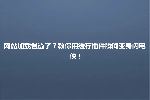 网站加载慢透了?教你用缓存插件瞬间变身闪电侠! 一