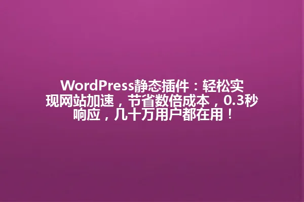 WordPress静态插件:轻松实现网站加速,节省数倍成本,0.3秒响应,几十万用户都在用! 一