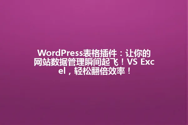 WordPress表格插件：让你的网站数据管理瞬间起飞！VS Excel，轻松翻倍效率！ 一