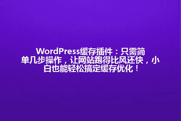 WordPress缓存插件:只需简单几步操作,让网站跑得比风还快,小白也能轻松搞定缓存优化! 一