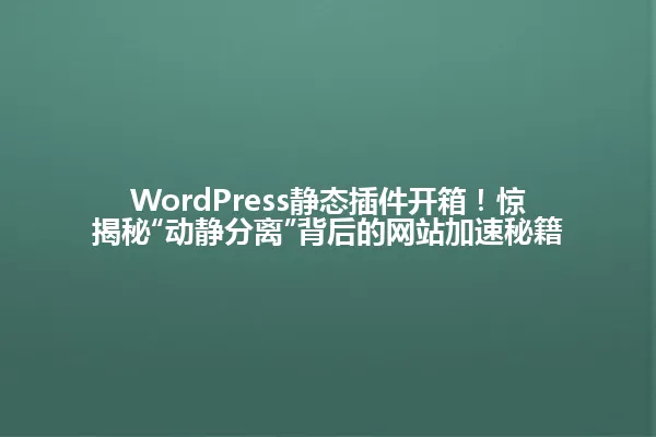 WordPress静态插件开箱!惊揭秘“动静分离”背后的网站加速秘籍 一
