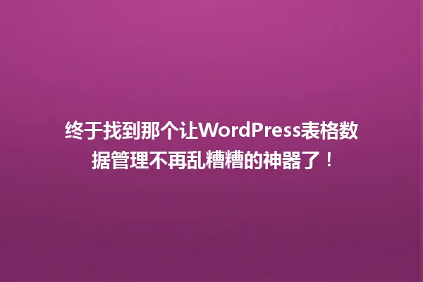终于找到那个让WordPress表格数据管理不再乱糟糟的神器了！ 一