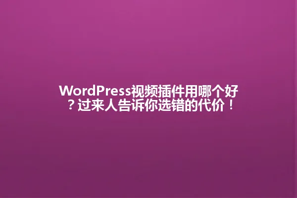 WordPress视频插件用哪个好?过来人告诉你选错的代价! 一