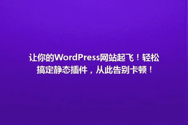 让你的WordPress网站起飞!轻松搞定静态插件,从此告别卡顿! 一