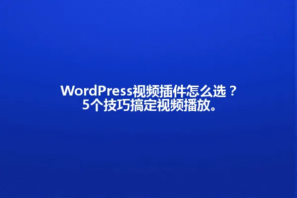 WordPress视频插件怎么选?5个技巧搞定视频播放。 一