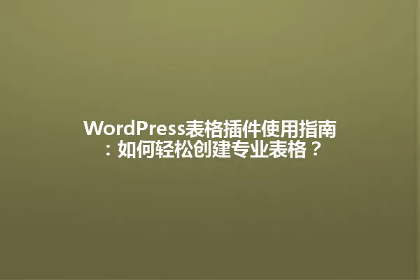 WordPress表格插件使用指南:如何轻松创建专业表格? 一