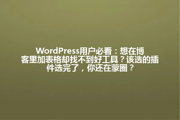 WordPress用户必看:想在博客里加表格却找不到好工具?该选的插件选完了,你还在蒙圈? 一