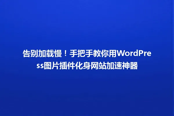 告别加载慢!手把手教你用WordPress图片插件化身网站加速神器 一