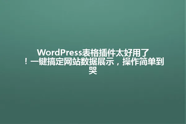 WordPress表格插件太好用了!一键搞定网站数据展示,操作简单到哭 一